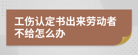 工伤认定书出来劳动者不给怎么办