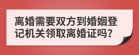 离婚需要双方到婚姻登记机关领取离婚证吗？