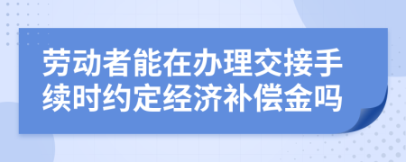 劳动者能在办理交接手续时约定经济补偿金吗