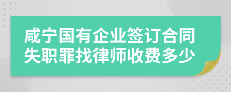 咸宁国有企业签订合同失职罪找律师收费多少
