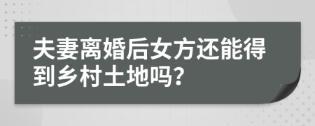 夫妻离婚后女方还能得到乡村土地吗？