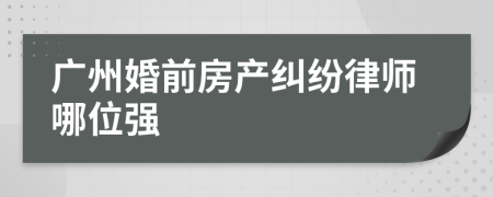 广州婚前房产纠纷律师哪位强