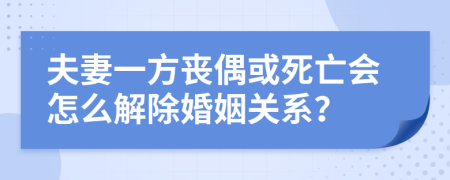 夫妻一方丧偶或死亡会怎么解除婚姻关系？