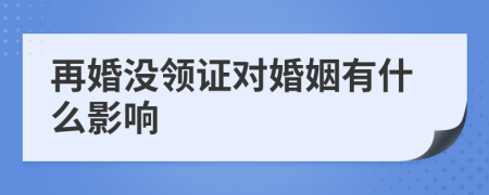 再婚没领证对婚姻有什么影响