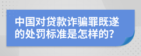 中国对贷款诈骗罪既遂的处罚标准是怎样的？