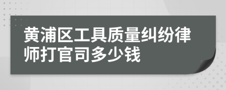 黄浦区工具质量纠纷律师打官司多少钱
