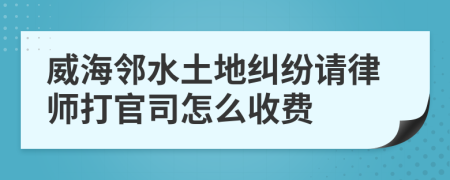 威海邻水土地纠纷请律师打官司怎么收费