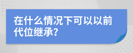 在什么情况下可以以前代位继承？