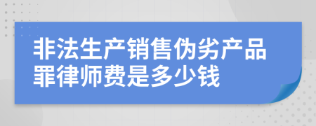 非法生产销售伪劣产品罪律师费是多少钱