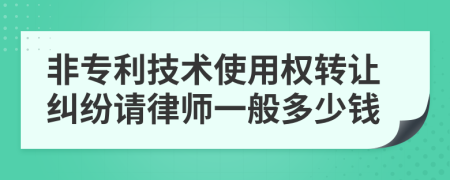 非专利技术使用权转让纠纷请律师一般多少钱