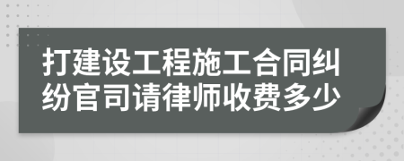 打建设工程施工合同纠纷官司请律师收费多少