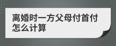 离婚时一方父母付首付怎么计算