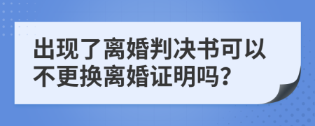 出现了离婚判决书可以不更换离婚证明吗？