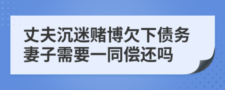 丈夫沉迷赌博欠下债务妻子需要一同偿还吗