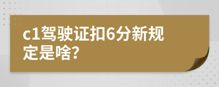 c1驾驶证扣6分新规定是啥？