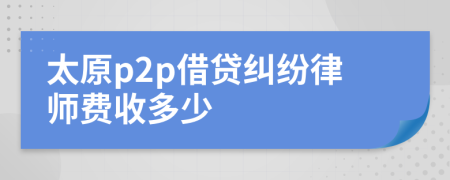 太原p2p借贷纠纷律师费收多少