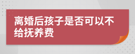 离婚后孩子是否可以不给抚养费