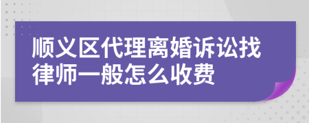 顺义区代理离婚诉讼找律师一般怎么收费