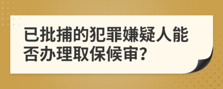 已批捕的犯罪嫌疑人能否办理取保候审？