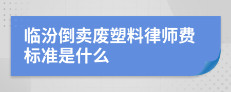 临汾倒卖废塑料律师费标准是什么