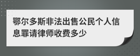 鄂尔多斯非法出售公民个人信息罪请律师收费多少