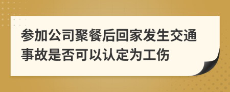 参加公司聚餐后回家发生交通事故是否可以认定为工伤