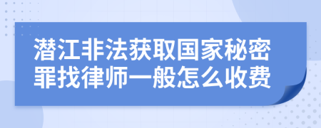潜江非法获取国家秘密罪找律师一般怎么收费