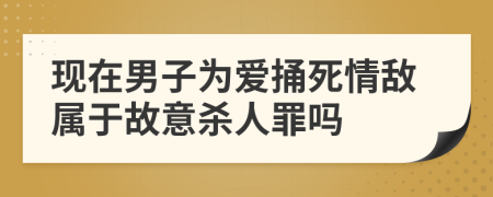 现在男子为爱捅死情敌属于故意杀人罪吗