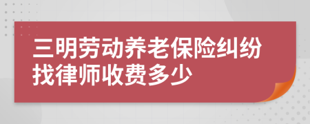 三明劳动养老保险纠纷找律师收费多少