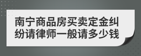 南宁商品房买卖定金纠纷请律师一般请多少钱