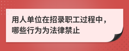 用人单位在招录职工过程中，哪些行为为法律禁止