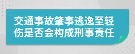 交通事故肇事逃逸至轻伤是否会构成刑事责任