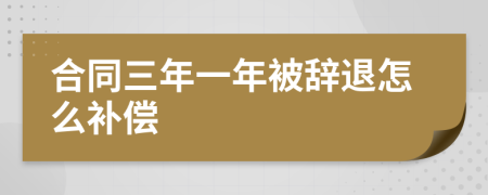 合同三年一年被辞退怎么补偿