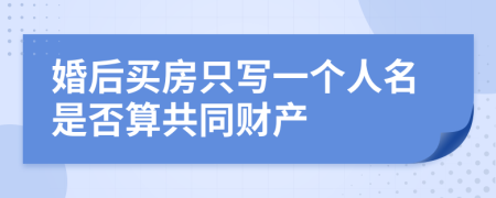 婚后买房只写一个人名是否算共同财产