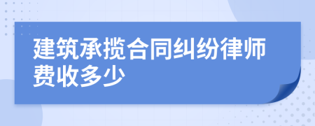 建筑承揽合同纠纷律师费收多少