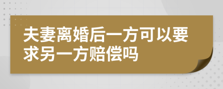 夫妻离婚后一方可以要求另一方赔偿吗