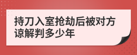 持刀入室抢劫后被对方谅解判多少年