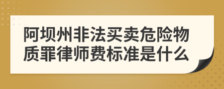 阿坝州非法买卖危险物质罪律师费标准是什么