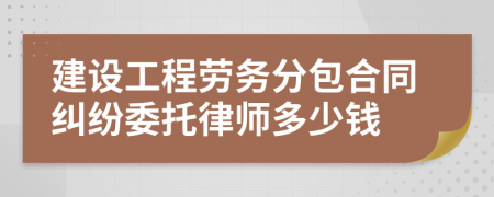 建设工程劳务分包合同纠纷委托律师多少钱