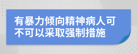 有暴力倾向精神病人可不可以采取强制措施