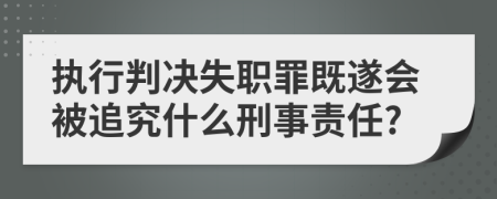 执行判决失职罪既遂会被追究什么刑事责任?