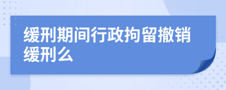 缓刑期间行政拘留撤销缓刑么