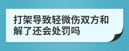 打架导致轻微伤双方和解了还会处罚吗