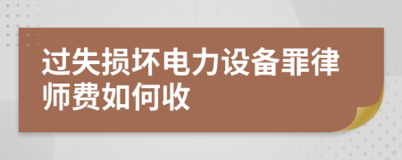 过失损坏电力设备罪律师费如何收