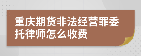 重庆期货非法经营罪委托律师怎么收费