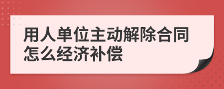 用人单位主动解除合同怎么经济补偿