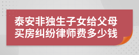 泰安非独生子女给父母买房纠纷律师费多少钱