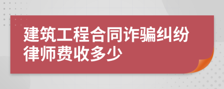 建筑工程合同诈骗纠纷律师费收多少