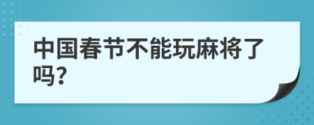 中国春节不能玩麻将了吗？