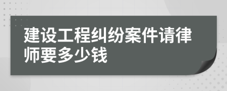 建设工程纠纷案件请律师要多少钱